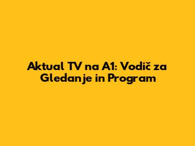 Aktual TV na A1: Vodič za Gledanje in Program