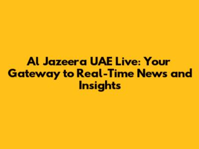Al Jazeera UAE Live: Your Gateway to Real-Time News and Insights