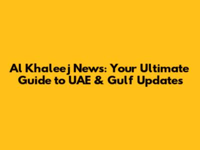 Al Khaleej News: Your Ultimate Guide to UAE & Gulf Updates