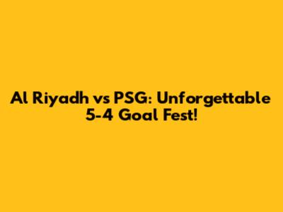 Al Riyadh vs PSG: Unforgettable 5-4 Goal Fest!