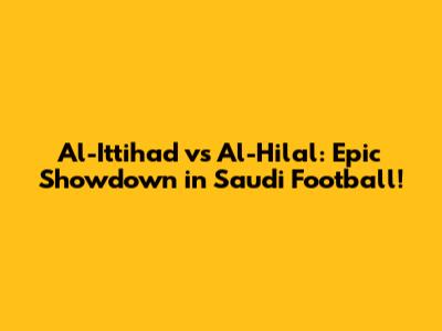 Al-Ittihad vs Al-Hilal: Epic Showdown in Saudi Football!