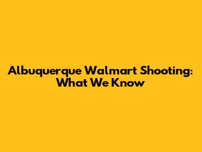 Albuquerque Walmart Shooting: What We Know