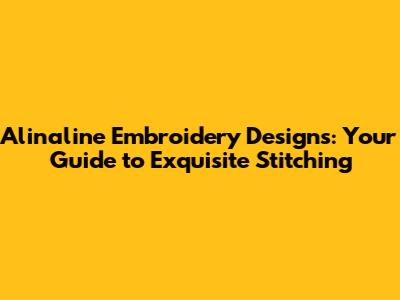 Alinaline Embroidery Designs: Your Guide to Exquisite Stitching