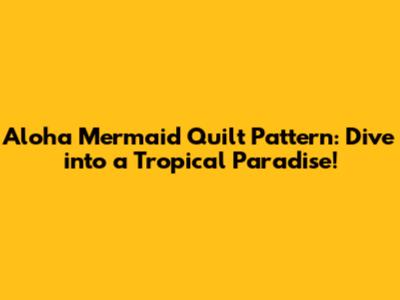 Aloha Mermaid Quilt Pattern: Dive into a Tropical Paradise!