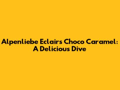 Alpenliebe Eclairs Choco Caramel: A Delicious Dive