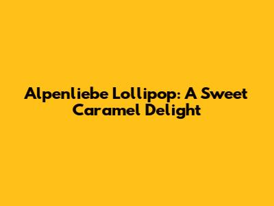 Alpenliebe Lollipop: A Sweet Caramel Delight