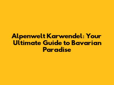Alpenwelt Karwendel: Your Ultimate Guide to Bavarian Paradise