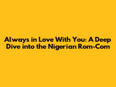 Always in Love With You: A Deep Dive into the Nigerian Rom-Com