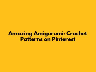 Amazing Amigurumi: Crochet Patterns on Pinterest