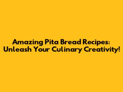 Amazing Pita Bread Recipes: Unleash Your Culinary Creativity!