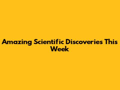 Amazing Scientific Discoveries This Week