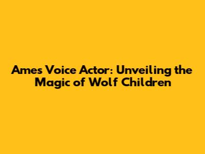 Ame's Voice Actor: Unveiling the Magic of Wolf Children