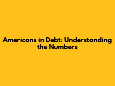 Americans in Debt: Understanding the Numbers