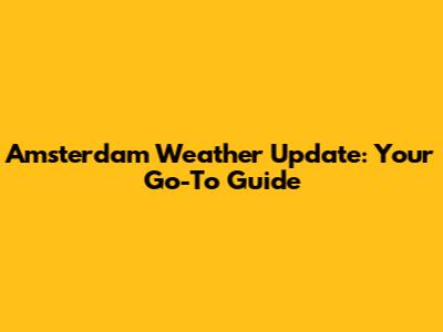 Amsterdam Weather Update: Your Go-To Guide