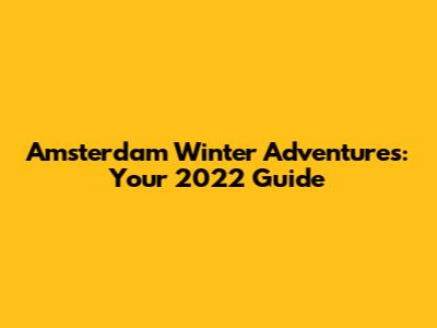 Amsterdam Winter Adventures: Your 2022 Guide