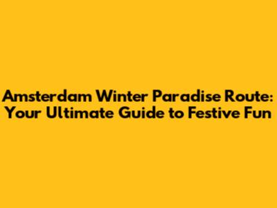 Amsterdam Winter Paradise Route: Your Ultimate Guide to Festive Fun