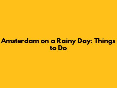 Amsterdam on a Rainy Day: Things to Do
