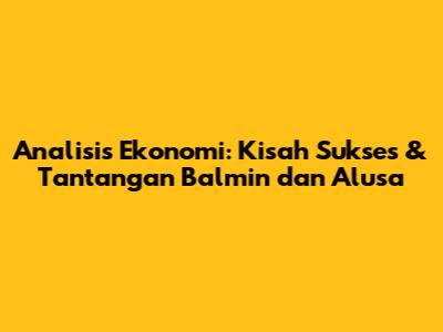 Analisis Ekonomi: Kisah Sukses & Tantangan Balmin dan Alusa