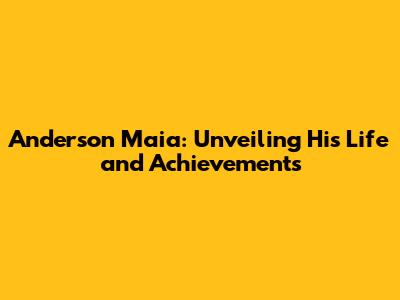 Anderson Maia: Unveiling His Life and Achievements