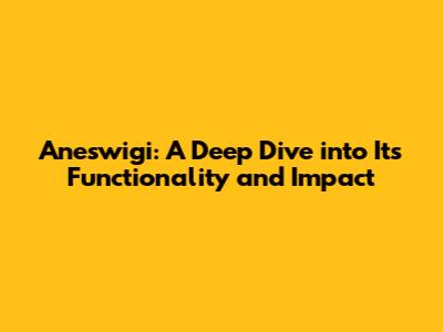 Aneswigi: A Deep Dive into Its Functionality and Impact