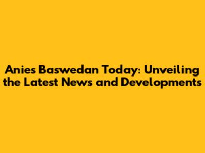 Anies Baswedan Today: Unveiling the Latest News and Developments