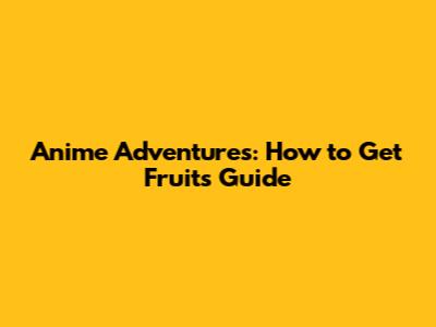 Anime Adventures: How to Get Fruits Guide