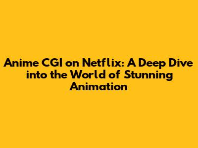 Anime CGI on Netflix: A Deep Dive into the World of Stunning Animation