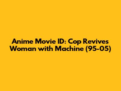 Anime Movie ID: Cop Revives Woman with Machine (95-05)