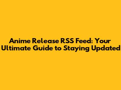 Anime Release RSS Feed: Your Ultimate Guide to Staying Updated