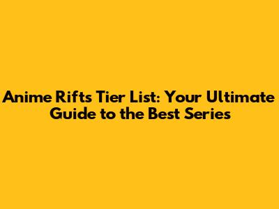 Anime Rifts Tier List: Your Ultimate Guide to the Best Series