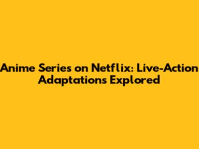 Anime Series on Netflix: Live-Action Adaptations Explored