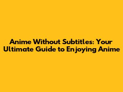 Anime Without Subtitles: Your Ultimate Guide to Enjoying Anime