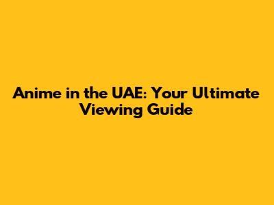 Anime in the UAE: Your Ultimate Viewing Guide