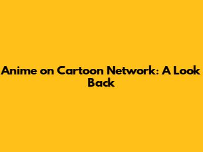 Anime on Cartoon Network: A Look Back