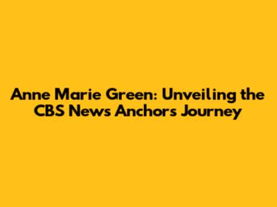 Anne Marie Green: Unveiling the CBS News Anchor's Journey