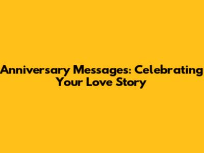Anniversary Messages: Celebrating Your Love Story