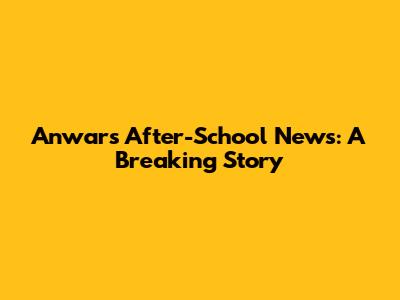 Anwar's After-School News: A Breaking Story