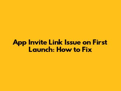 App Invite Link Issue on First Launch: How to Fix