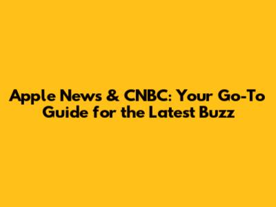 Apple News & CNBC: Your Go-To Guide for the Latest Buzz