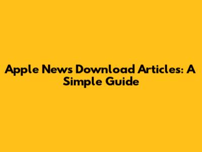 Apple News Download Articles: A Simple Guide