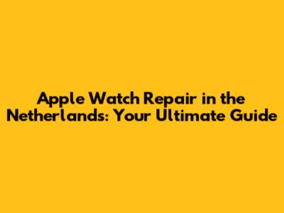 Apple Watch Repair in the Netherlands: Your Ultimate Guide
