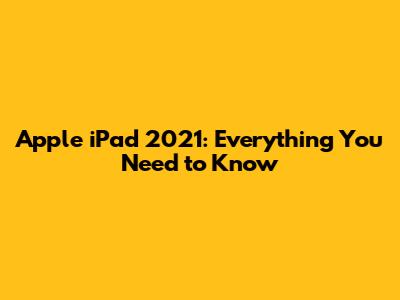 Apple iPad 2021: Everything You Need to Know