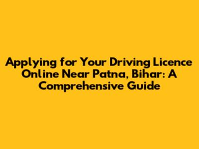 Applying for Your Driving Licence Online Near Patna, Bihar: A Comprehensive Guide