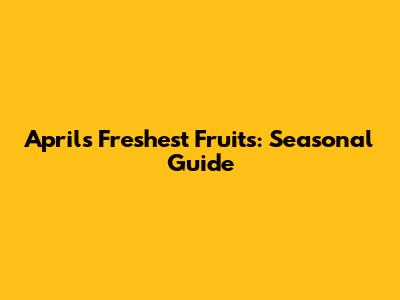 April's Freshest Fruits: Seasonal Guide