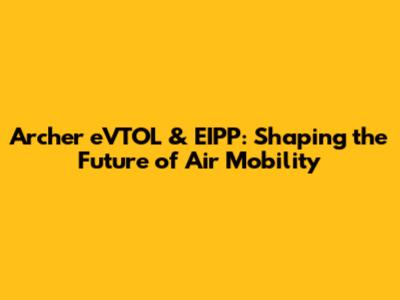 Archer eVTOL & EIPP: Shaping the Future of Air Mobility