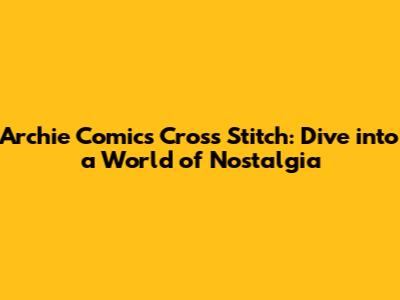 Archie Comics Cross Stitch: Dive into a World of Nostalgia