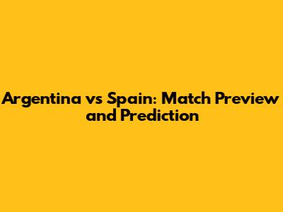 Argentina vs Spain: Match Preview and Prediction