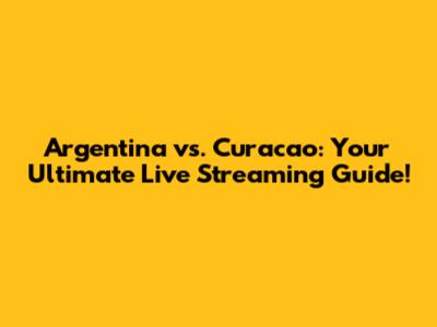 Argentina vs. Curacao: Your Ultimate Live Streaming Guide!