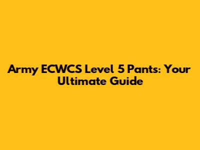 Army ECWCS Level 5 Pants: Your Ultimate Guide