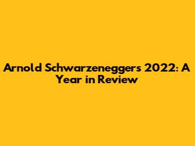 Arnold Schwarzenegger's 2022: A Year in Review